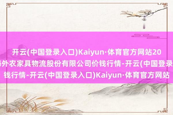 开云(中国登录入口)Kaiyun·体育官方网站2024年4月8日河南万邦海外农家具物流股份有限公司价钱行情-开云(中国登录入口)Kaiyun·体育官方网站