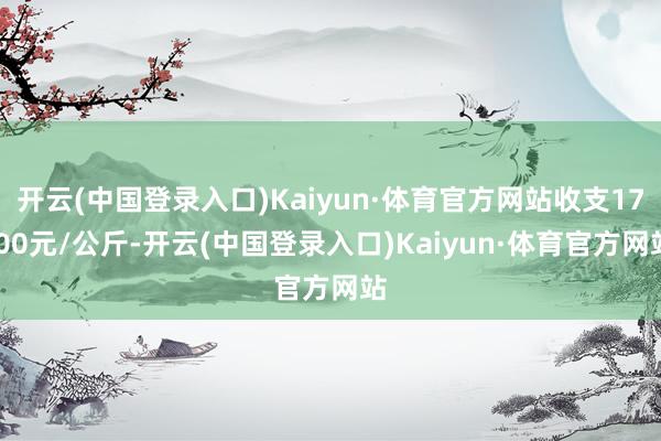 开云(中国登录入口)Kaiyun·体育官方网站收支17.00元/公斤-开云(中国登录入口)Kaiyun·体育官方网站