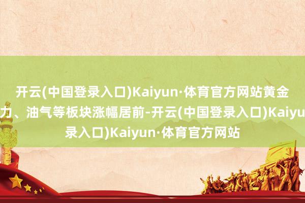 开云(中国登录入口)Kaiyun·体育官方网站黄金、汽车整车、电力、油气等板块涨幅居前-开云(中国登录入口)Kaiyun·体育官方网站