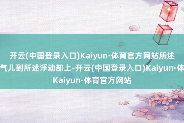 开云(中国登录入口)Kaiyun·体育官方网站所述连气儿部连气儿到所述浮动部上-开云(中国登录入口)Kaiyun·体育官方网站