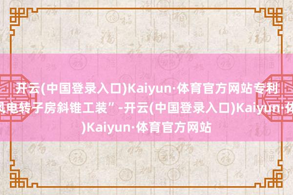 开云(中国登录入口)Kaiyun·体育官方网站专利名为“一种风电转子房斜锥工装”-开云(中国登录入口)Kaiyun·体育官方网站