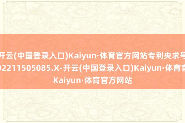 开云(中国登录入口)Kaiyun·体育官方网站专利央求号为CN202211505085.X-开云(中国登录入口)Kaiyun·体育官方网站