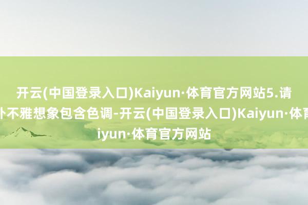 开云(中国登录入口)Kaiyun·体育官方网站5.请求保护的外不雅想象包含色调-开云(中国登录入口)Kaiyun·体育官方网站