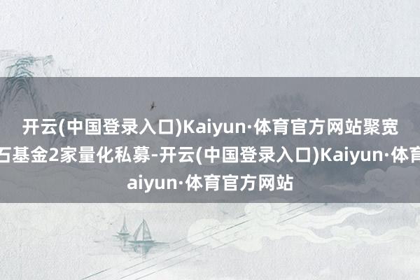 开云(中国登录入口)Kaiyun·体育官方网站聚宽投资、鸣石基金2家量化私募-开云(中国登录入口)Kaiyun·体育官方网站