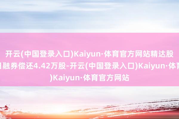 开云(中国登录入口)Kaiyun·体育官方网站精达股份4月10日融券偿还4.42万股-开云(中国登录入口)Kaiyun·体育官方网站