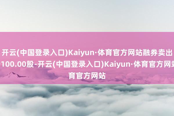 开云(中国登录入口)Kaiyun·体育官方网站融券卖出9100.00股-开云(中国登录入口)Kaiyun·体育官方网站