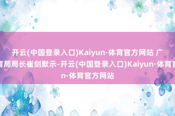 开云(中国登录入口)Kaiyun·体育官方网站 　　广东省体育局局长崔剑默示-开云(中国登录入口)Kaiyun·体育官方网站