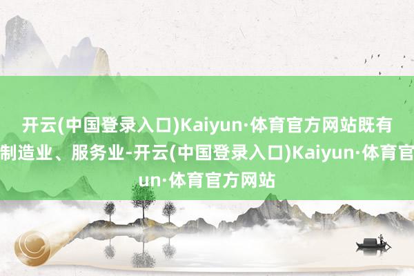 开云(中国登录入口)Kaiyun·体育官方网站既有传统的制造业、服务业-开云(中国登录入口)Kaiyun·体育官方网站