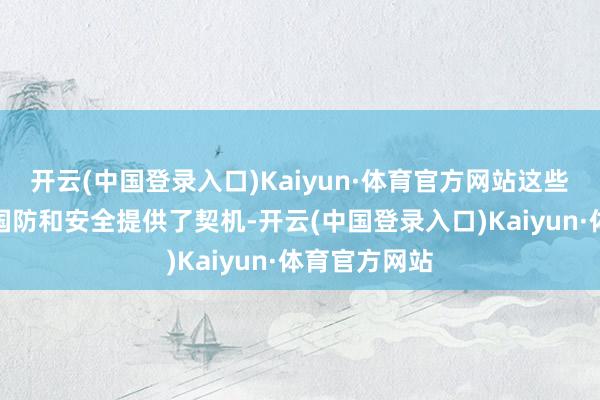 开云(中国登录入口)Kaiyun·体育官方网站这些时候为增强国防和安全提供了契机-开云(中国登录入口)Kaiyun·体育官方网站