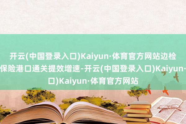 开云(中国登录入口)Kaiyun·体育官方网站边检部门多措并举保险港口通关提效增速-开云(中国登录入口)Kaiyun·体育官方网站