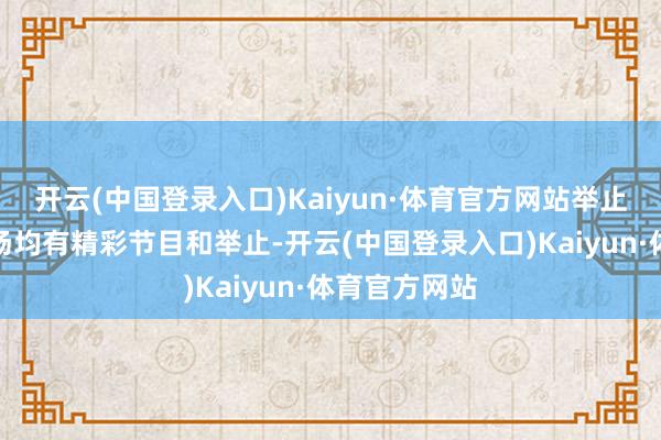 开云(中国登录入口)Kaiyun·体育官方网站举止时间三个会场均有精彩节目和举止-开云(中国登录入口)Kaiyun·体育官方网站