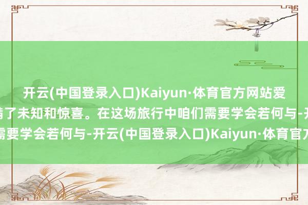 开云(中国登录入口)Kaiyun·体育官方网站爱情就像是一场旅行它充满了未知和惊喜。在这场旅行中咱们需要学会若何与-开云(中国登录入口)Kaiyun·体育官方网站