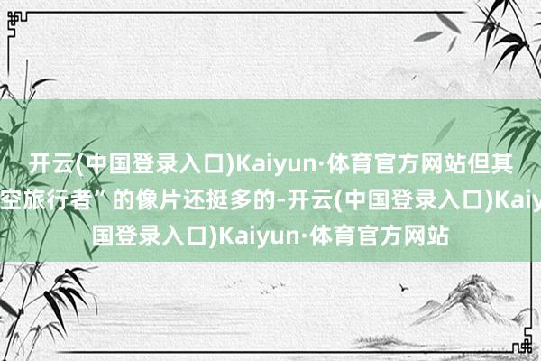 开云(中国登录入口)Kaiyun·体育官方网站但其实拍到的肖似“时空旅行者”的像片还挺多的-开云(中国登录入口)Kaiyun·体育官方网站