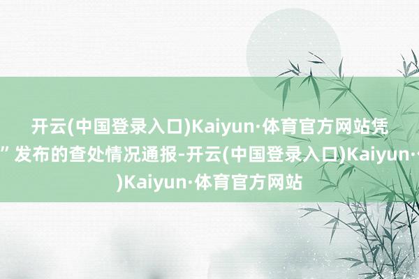 开云(中国登录入口)Kaiyun·体育官方网站　　凭证“市监声息”发布的查处情况通报-开云(中国登录入口)Kaiyun·体育官方网站