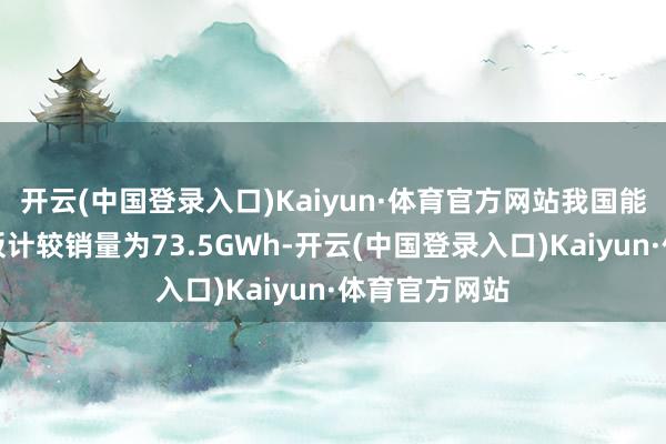 开云(中国登录入口)Kaiyun·体育官方网站我国能源和其他电板计较销量为73.5GWh-开云(中国登录入口)Kaiyun·体育官方网站