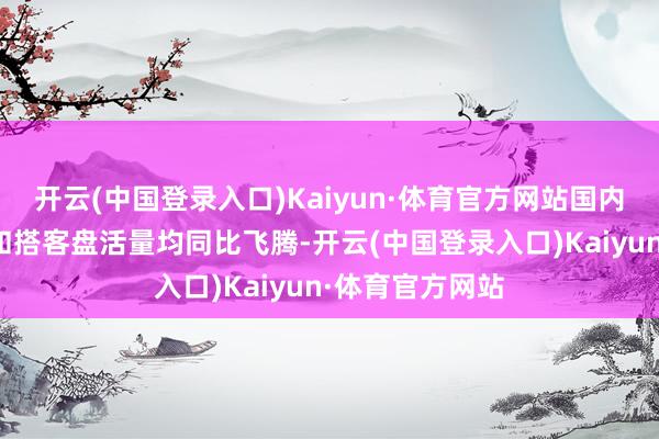 开云(中国登录入口)Kaiyun·体育官方网站国内客运运力插足和搭客盘活量均同比飞腾-开云(中国登录入口)Kaiyun·体育官方网站