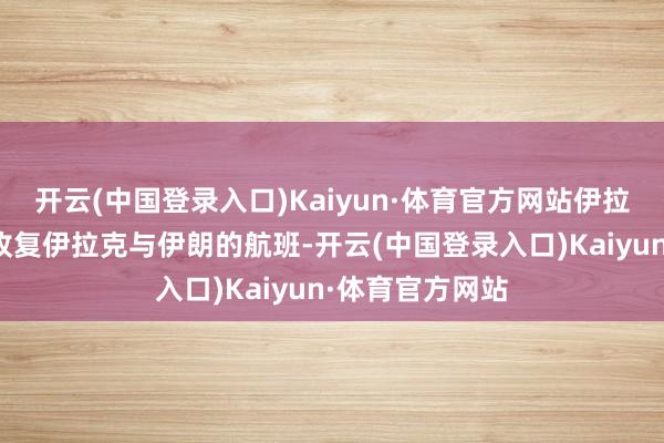 开云(中国登录入口)Kaiyun·体育官方网站伊拉克航空当天起收复伊拉克与伊朗的航班-开云(中国登录入口)Kaiyun·体育官方网站