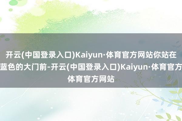 开云(中国登录入口)Kaiyun·体育官方网站你站在一扇蓝色的大门前-开云(中国登录入口)Kaiyun·体育官方网站