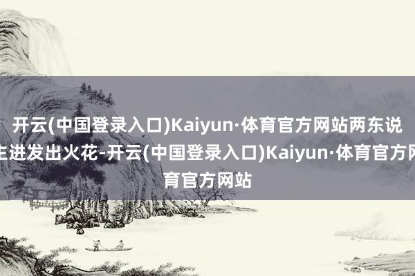 开云(中国登录入口)Kaiyun·体育官方网站两东说念主进发出火花-开云(中国登录入口)Kaiyun·体育官方网站