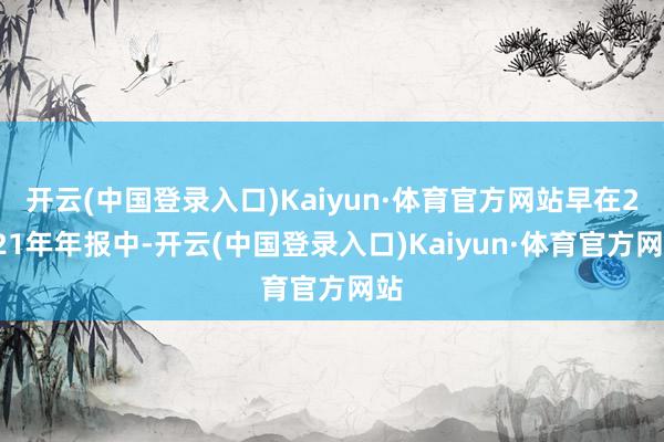 开云(中国登录入口)Kaiyun·体育官方网站早在2021年年报中-开云(中国登录入口)Kaiyun·体育官方网站