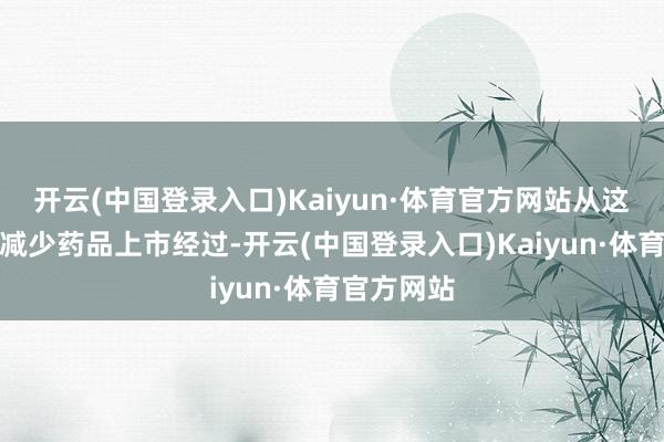 开云(中国登录入口)Kaiyun·体育官方网站从这一措施上减少药品上市经过-开云(中国登录入口)Kaiyun·体育官方网站