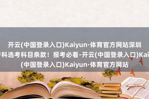 开云(中国登录入口)Kaiyun·体育官方网站深圳大学2024年本科专科选考科目条款！报考必看-开云(中国登录入口)Kaiyun·体育官方网站