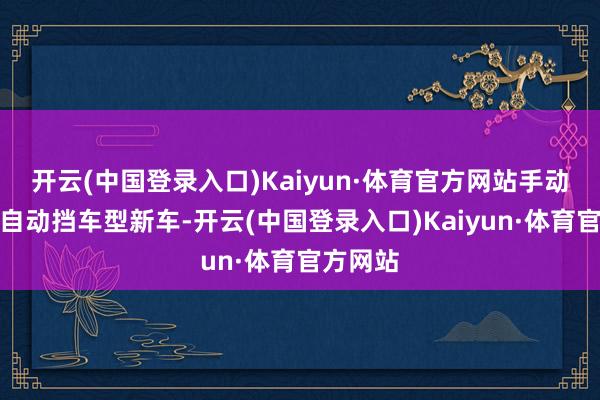 开云(中国登录入口)Kaiyun·体育官方网站手动挡以及自动挡车型新车-开云(中国登录入口)Kaiyun·体育官方网站