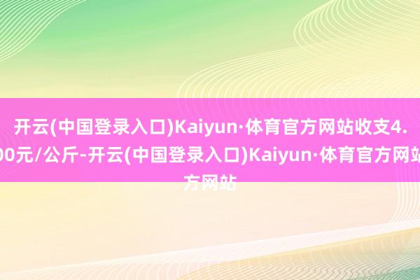 开云(中国登录入口)Kaiyun·体育官方网站收支4.00元/公斤-开云(中国登录入口)Kaiyun·体育官方网站