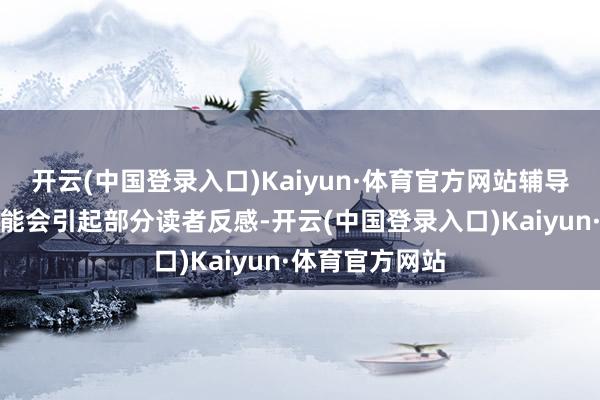 开云(中国登录入口)Kaiyun·体育官方网站辅导：以下本色可能会引起部分读者反感-开云(中国登录入口)Kaiyun·体育官方网站