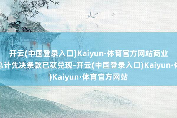 开云(中国登录入口)Kaiyun·体育官方网站商业合同项下的总计先决条款已获兑现-开云(中国登录入口)Kaiyun·体育官方网站