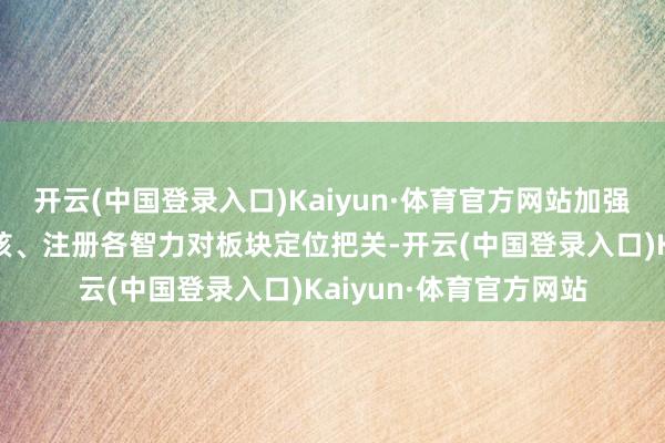 开云(中国登录入口)Kaiyun·体育官方网站加强领导验收、受理、审核、注册各智力对板块定位把关-开云(中国登录入口)Kaiyun·体育官方网站