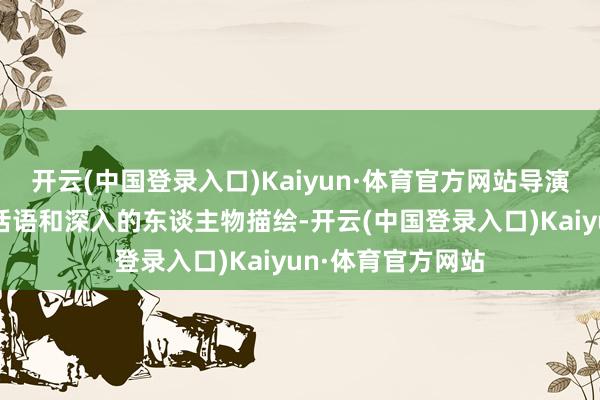 开云(中国登录入口)Kaiyun·体育官方网站导演通过考究的镜头话语和深入的东谈主物描绘-开云(中国登录入口)Kaiyun·体育官方网站