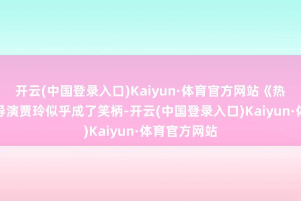 开云(中国登录入口)Kaiyun·体育官方网站《热辣滚热》和导演贾玲似乎成了笑柄-开云(中国登录入口)Kaiyun·体育官方网站