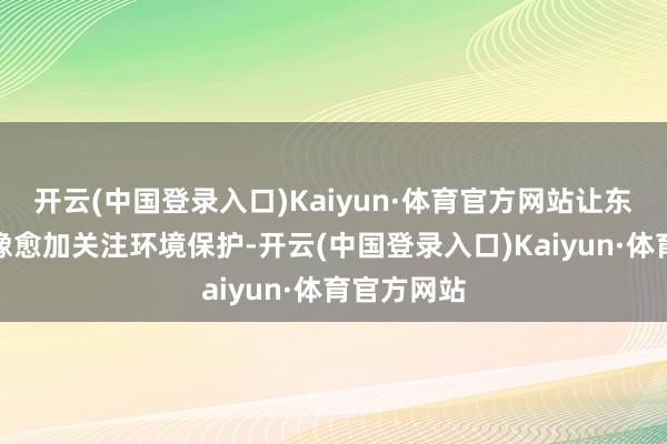 开云(中国登录入口)Kaiyun·体育官方网站让东谈主们好像愈加关注环境保护-开云(中国登录入口)Kaiyun·体育官方网站