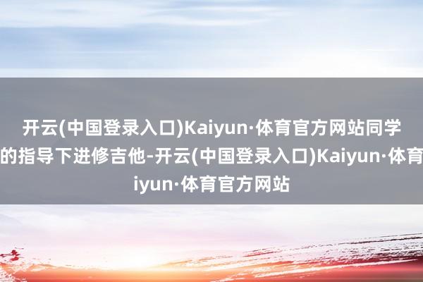 开云(中国登录入口)Kaiyun·体育官方网站同学们在诚笃的指导下进修吉他-开云(中国登录入口)Kaiyun·体育官方网站