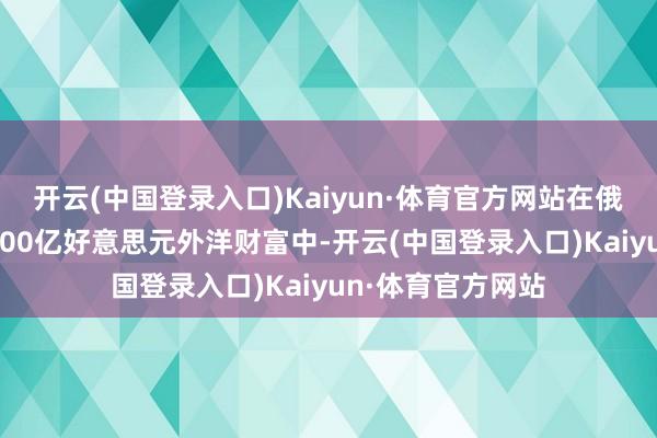 开云(中国登录入口)Kaiyun·体育官方网站在俄罗斯被冻结的2800亿好意思元外洋财富中-开云(中国登录入口)Kaiyun·体育官方网站