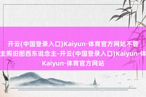 开云(中国登录入口)Kaiyun·体育官方网站不管胡图东说念主照旧图西东说念主-开云(中国登录入口)Kaiyun·体育官方网站