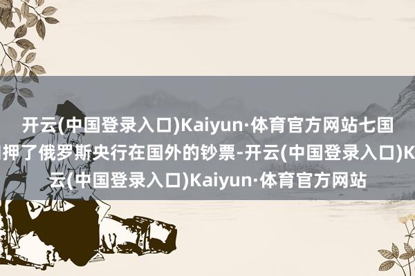 开云(中国登录入口)Kaiyun·体育官方网站七国集团（G7）和欧盟扣押了俄罗斯央行在国外的钞票-开云(中国登录入口)Kaiyun·体育官方网站