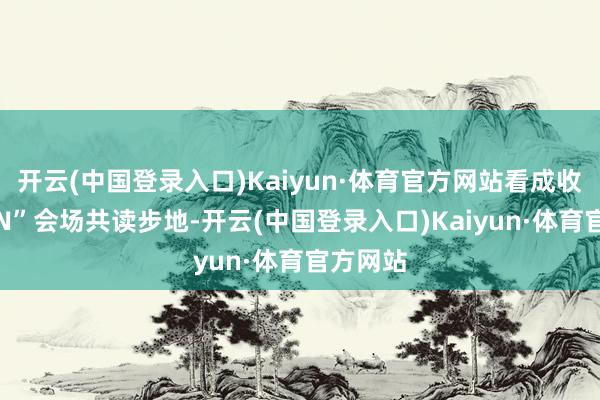 开云(中国登录入口)Kaiyun·体育官方网站看成收受“1+N”会场共读步地-开云(中国登录入口)Kaiyun·体育官方网站