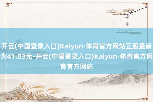 开云(中国登录入口)Kaiyun·体育官方网站正股最新价为41.03元-开云(中国登录入口)Kaiyun·体育官方网站