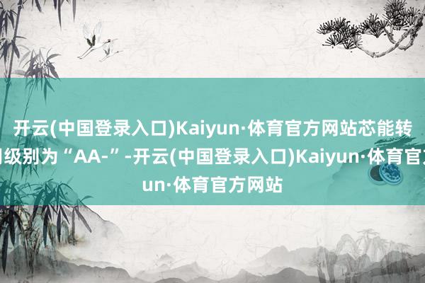 开云(中国登录入口)Kaiyun·体育官方网站芯能转债信用级别为“AA-”-开云(中国登录入口)Kaiyun·体育官方网站