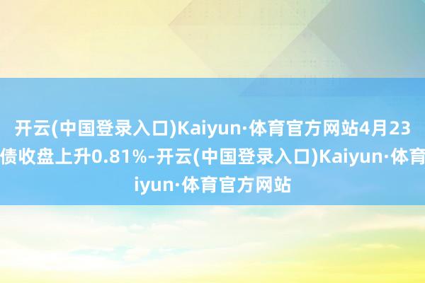 开云(中国登录入口)Kaiyun·体育官方网站4月23日益丰转债收盘上升0.81%-开云(中国登录入口)Kaiyun·体育官方网站