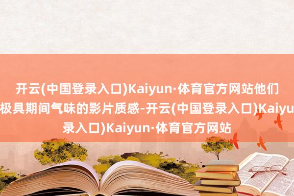 开云(中国登录入口)Kaiyun·体育官方网站他们为不雅众呈现出极具期间气味的影片质感-开云(中国登录入口)Kaiyun·体育官方网站