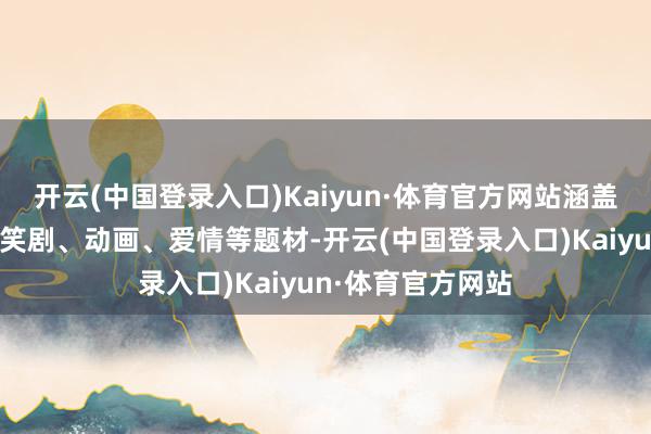 开云(中国登录入口)Kaiyun·体育官方网站涵盖了动作、悬疑、笑剧、动画、爱情等题材-开云(中国登录入口)Kaiyun·体育官方网站