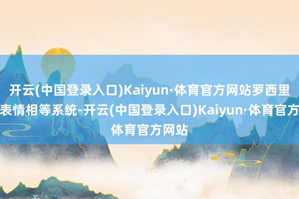 开云(中国登录入口)Kaiyun·体育官方网站罗西里尼的表情相等系统-开云(中国登录入口)Kaiyun·体育官方网站