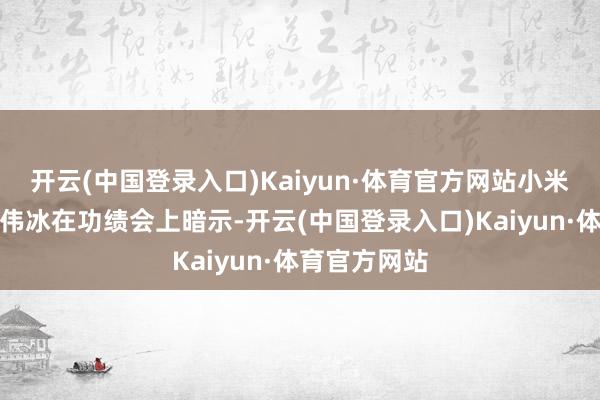 开云(中国登录入口)Kaiyun·体育官方网站小米集团总裁卢伟冰在功绩会上暗示-开云(中国登录入口)Kaiyun·体育官方网站