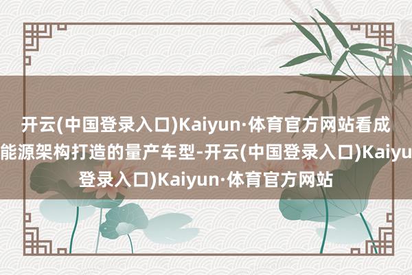 开云(中国登录入口)Kaiyun·体育官方网站看成GEA专家智能新能源架构打造的量产车型-开云(中国登录入口)Kaiyun·体育官方网站