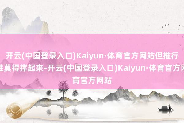 开云(中国登录入口)Kaiyun·体育官方网站但推行品性莫得撑起来-开云(中国登录入口)Kaiyun·体育官方网站