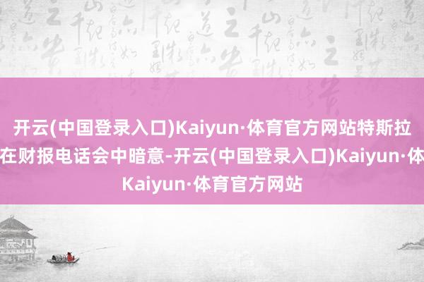 开云(中国登录入口)Kaiyun·体育官方网站特斯拉CEO马斯克在财报电话会中暗意-开云(中国登录入口)Kaiyun·体育官方网站