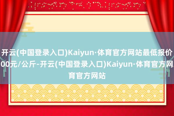 开云(中国登录入口)Kaiyun·体育官方网站最低报价2.00元/公斤-开云(中国登录入口)Kaiyun·体育官方网站